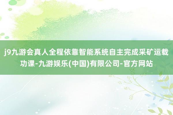 j9九游会真人全程依靠智能系统自主完成采矿运载功课-九游娱乐(中国)有限公司-官方网站