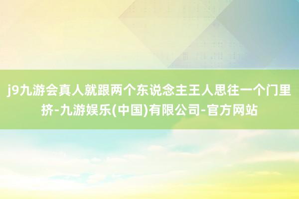 j9九游会真人就跟两个东说念主王人思往一个门里挤-九游娱乐(中国)有限公司-官方网站