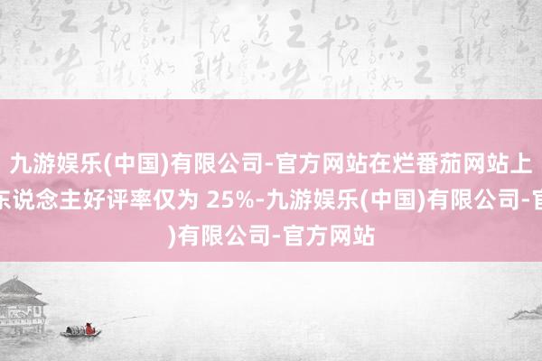 九游娱乐(中国)有限公司-官方网站在烂番茄网站上的影评东说念主好评率仅为 25%-九游娱乐(中国)有限公司-官方网站