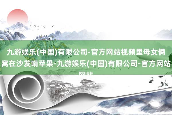 九游娱乐(中国)有限公司-官方网站视频里母女俩窝在沙发啃苹果-九游娱乐(中国)有限公司-官方网站