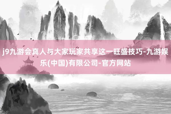 j9九游会真人与大家玩家共享这一旺盛技巧-九游娱乐(中国)有限公司-官方网站