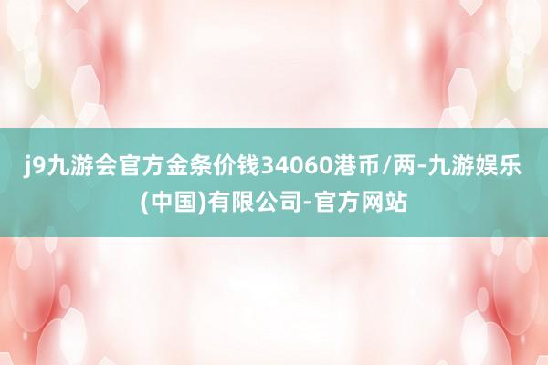j9九游会官方金条价钱34060港币/两-九游娱乐(中国)有限公司-官方网站