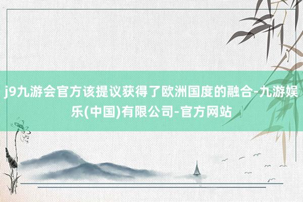 j9九游会官方该提议获得了欧洲国度的融合-九游娱乐(中国)有限公司-官方网站