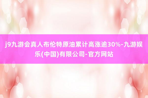 j9九游会真人布伦特原油累计高涨逾30%-九游娱乐(中国)有限公司-官方网站