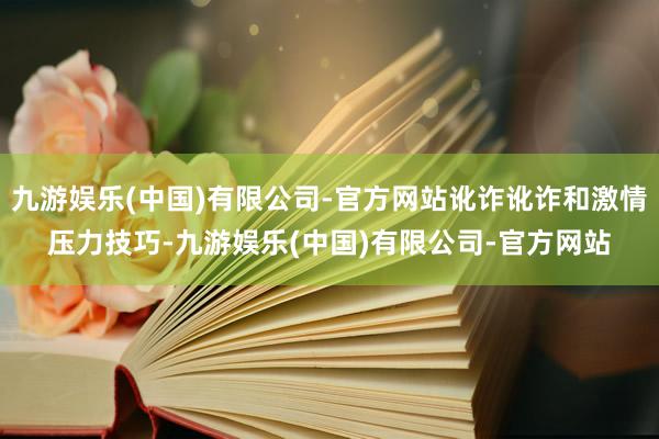 九游娱乐(中国)有限公司-官方网站讹诈讹诈和激情压力技巧-九游娱乐(中国)有限公司-官方网站