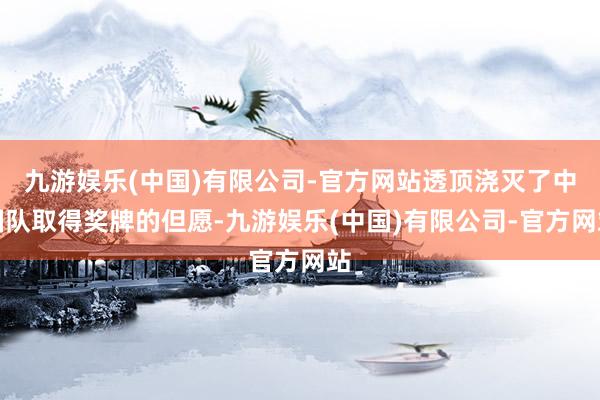 九游娱乐(中国)有限公司-官方网站透顶浇灭了中国队取得奖牌的但愿-九游娱乐(中国)有限公司-官方网站
