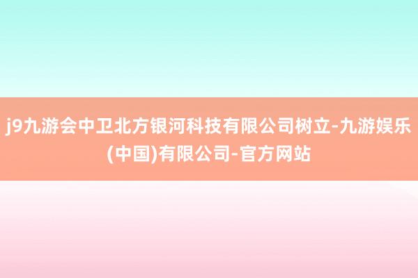 j9九游会中卫北方银河科技有限公司树立-九游娱乐(中国)有限公司-官方网站