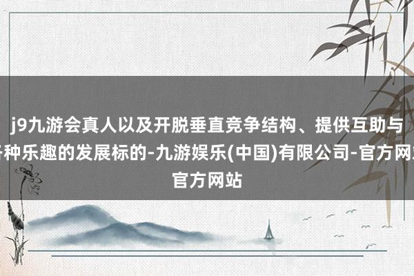 j9九游会真人以及开脱垂直竞争结构、提供互助与各种乐趣的发展标的-九游娱乐(中国)有限公司-官方网站