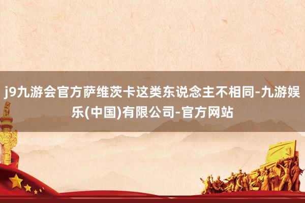j9九游会官方萨维茨卡这类东说念主不相同-九游娱乐(中国)有限公司-官方网站