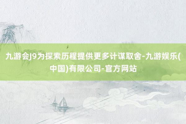 九游会J9为探索历程提供更多计谋取舍-九游娱乐(中国)有限公司-官方网站
