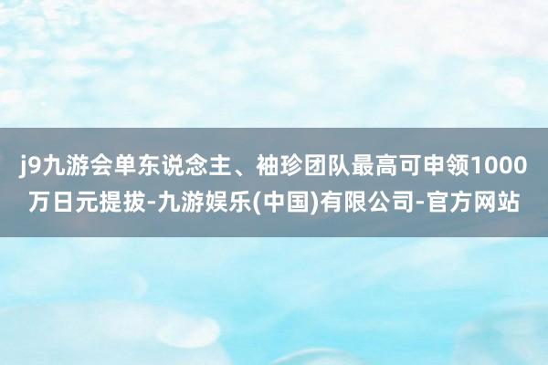 j9九游会单东说念主、袖珍团队最高可申领1000万日元提拔-九游娱乐(中国)有限公司-官方网站
