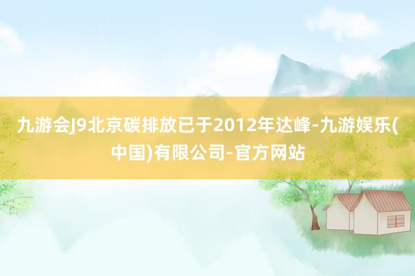 九游会J9北京碳排放已于2012年达峰-九游娱乐(中国)有限公司-官方网站
