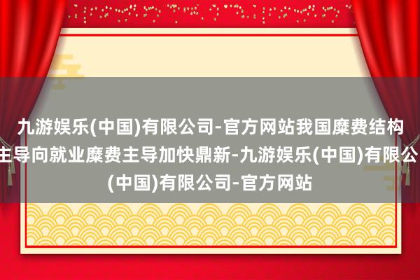 九游娱乐(中国)有限公司-官方网站我国糜费结构由商品糜费主导向就业糜费主导加快鼎新-九游娱乐(中国)有限公司-官方网站