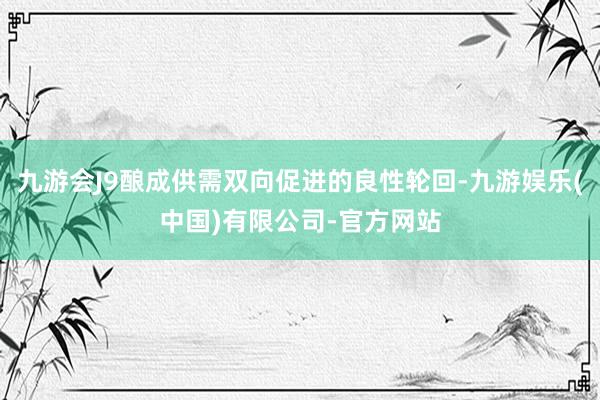 九游会J9酿成供需双向促进的良性轮回-九游娱乐(中国)有限公司-官方网站