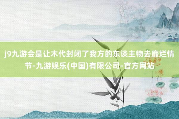 j9九游会是让木代封闭了我方的东谈主物去靡烂情节-九游娱乐(中国)有限公司-官方网站