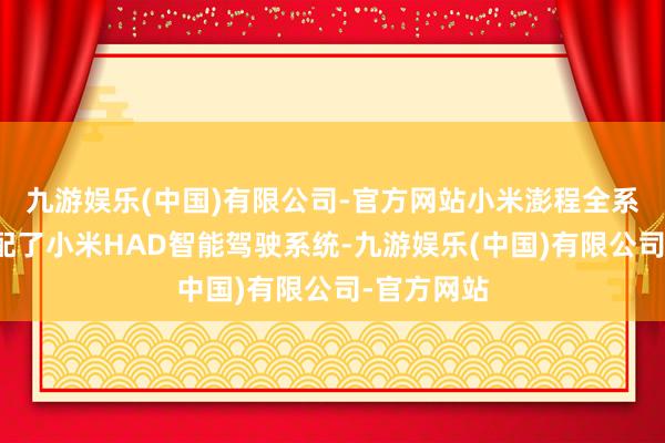 九游娱乐(中国)有限公司-官方网站小米澎程全系车型均标配了小米HAD智能驾驶系统-九游娱乐(中国)有限公司-官方网站