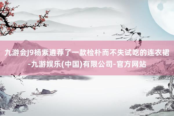九游会J9杨紫遴荐了一款检朴而不失试吃的连衣裙-九游娱乐(中国)有限公司-官方网站