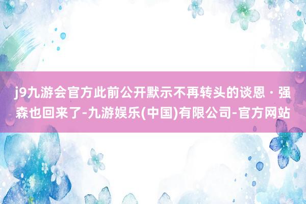 j9九游会官方此前公开默示不再转头的谈恩 · 强森也回来了-九游娱乐(中国)有限公司-官方网站