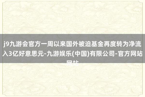 j9九游会官方一周以来国外被迫基金再度转为净流入3亿好意思元-九游娱乐(中国)有限公司-官方网站