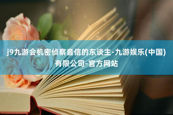 j9九游会机密侦察音信的东谈主-九游娱乐(中国)有限公司-官方网站