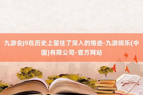 九游会J9在历史上留住了深入的烙迹-九游娱乐(中国)有限公司-官方网站
