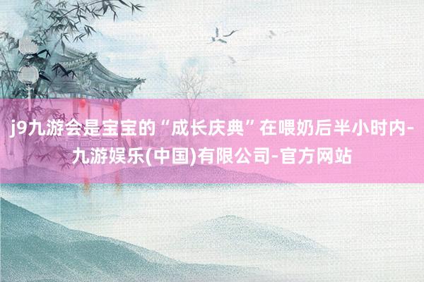 j9九游会是宝宝的“成长庆典”在喂奶后半小时内-九游娱乐(中国)有限公司-官方网站
