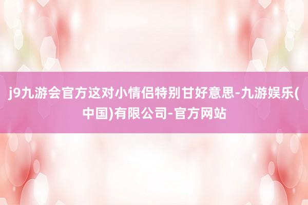 j9九游会官方这对小情侣特别甘好意思-九游娱乐(中国)有限公司-官方网站
