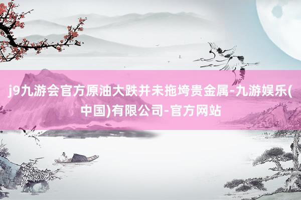 j9九游会官方原油大跌并未拖垮贵金属-九游娱乐(中国)有限公司-官方网站