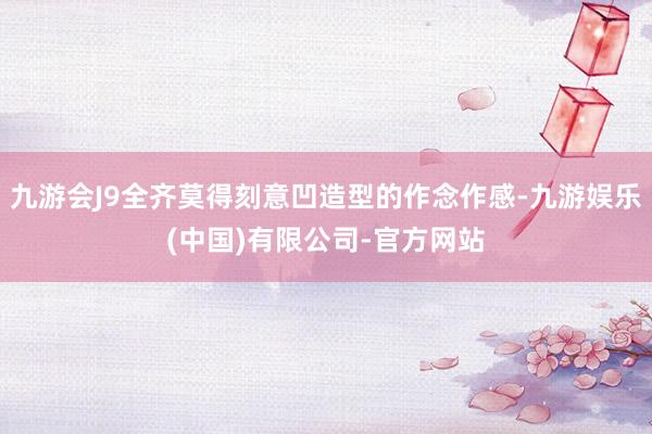 九游会J9全齐莫得刻意凹造型的作念作感-九游娱乐(中国)有限公司-官方网站