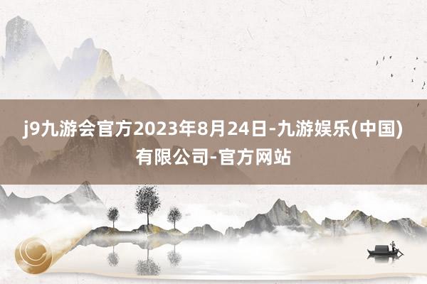 j9九游会官方　　2023年8月24日-九游娱乐(中国)有限公司-官方网站