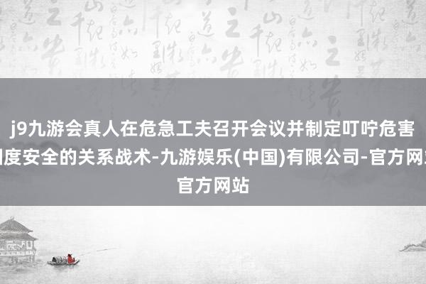 j9九游会真人在危急工夫召开会议并制定叮咛危害国度安全的关系战术-九游娱乐(中国)有限公司-官方网站