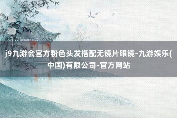 j9九游会官方粉色头发搭配无镜片眼镜-九游娱乐(中国)有限公司-官方网站
