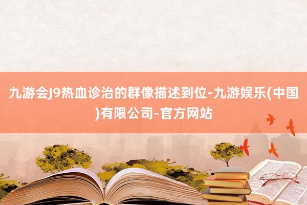 九游会J9热血诊治的群像描述到位-九游娱乐(中国)有限公司-官方网站
