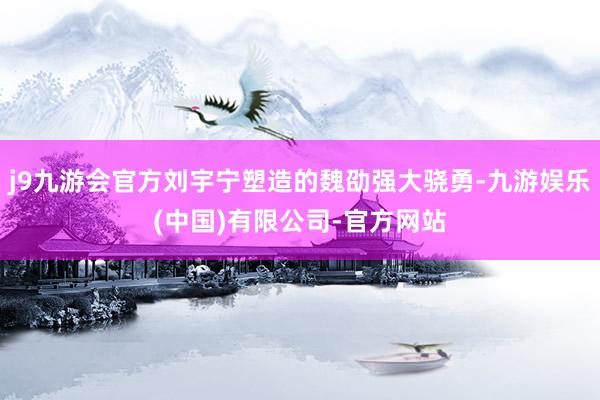 j9九游会官方刘宇宁塑造的魏劭强大骁勇-九游娱乐(中国)有限公司-官方网站