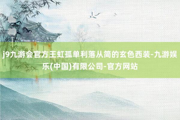 j9九游会官方王虹孤单利落从简的玄色西装-九游娱乐(中国)有限公司-官方网站