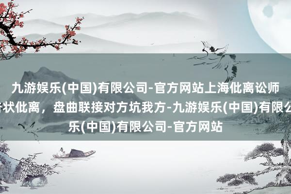 九游娱乐(中国)有限公司-官方网站上海仳离讼师梁聪：对方告状仳离，盘曲联接对方坑我方-九游娱乐(中国)有限公司-官方网站
