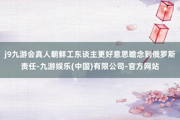j9九游会真人朝鲜工东谈主更好意思瞻念到俄罗斯责任-九游娱乐(中国)有限公司-官方网站