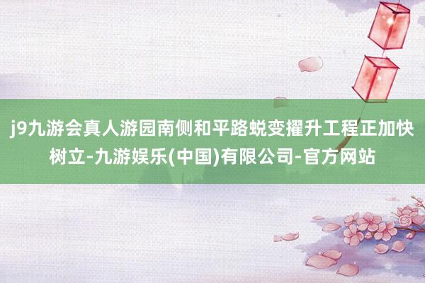 j9九游会真人游园南侧和平路蜕变擢升工程正加快树立-九游娱乐(中国)有限公司-官方网站
