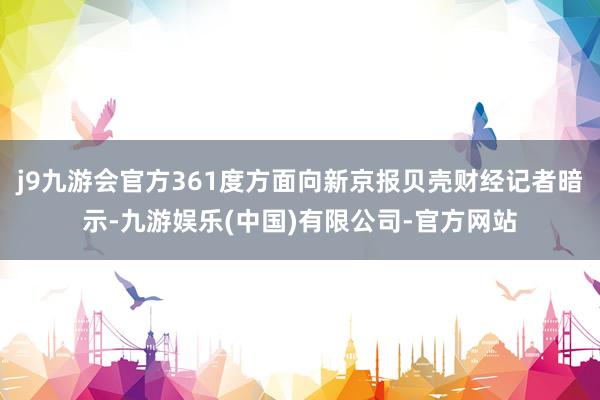 j9九游会官方361度方面向新京报贝壳财经记者暗示-九游娱乐(中国)有限公司-官方网站