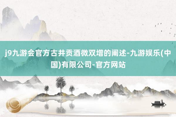 j9九游会官方古井贡酒微双增的阐述-九游娱乐(中国)有限公司-官方网站