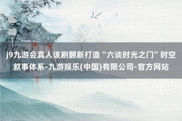 j9九游会真人该剧翻新打造“六谈时光之门”时空叙事体系-九游娱乐(中国)有限公司-官方网站