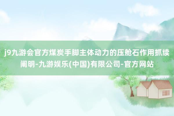 j9九游会官方煤炭手脚主体动力的压舱石作用抓续阐明-九游娱乐(中国)有限公司-官方网站