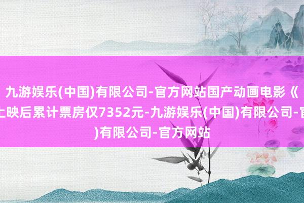 九游娱乐(中国)有限公司-官方网站国产动画电影《牛来》上映后累计票房仅7352元-九游娱乐(中国)有限公司-官方网站