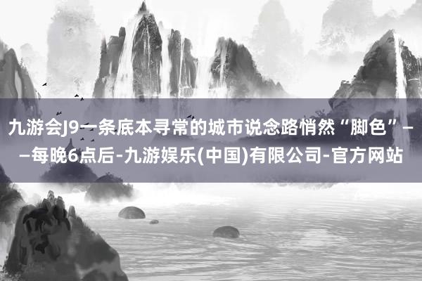 九游会J9一条底本寻常的城市说念路悄然“脚色”——每晚6点后-九游娱乐(中国)有限公司-官方网站