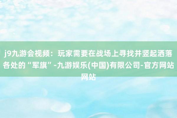 j9九游会视频：玩家需要在战场上寻找并竖起洒落各处的“军旗”-九游娱乐(中国)有限公司-官方网站