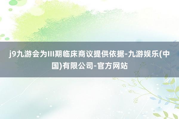 j9九游会为III期临床商议提供依据-九游娱乐(中国)有限公司-官方网站