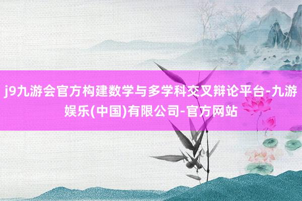j9九游会官方构建数学与多学科交叉辩论平台-九游娱乐(中国)有限公司-官方网站
