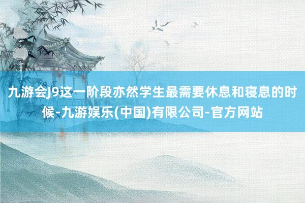 九游会J9这一阶段亦然学生最需要休息和寝息的时候-九游娱乐(中国)有限公司-官方网站