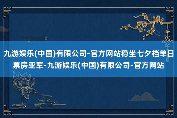 九游娱乐(中国)有限公司-官方网站稳坐七夕档单日票房亚军-九游娱乐(中国)有限公司-官方网站