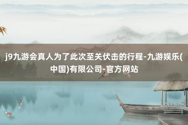 j9九游会真人为了此次至关伏击的行程-九游娱乐(中国)有限公司-官方网站